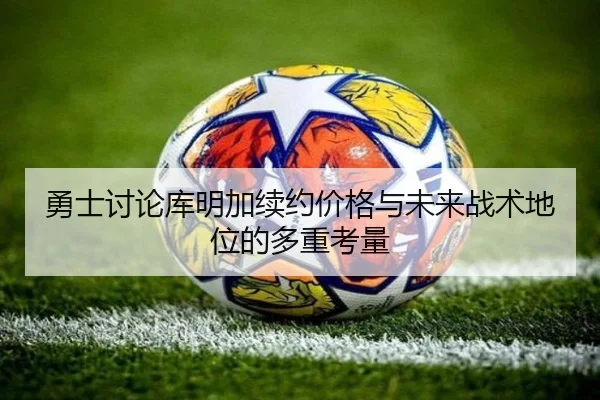 勇士讨论库明加续约价格与未来战术地位的多重考量