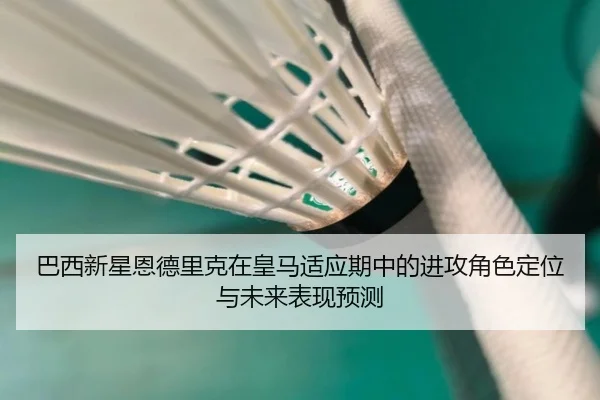 巴西新星恩德里克在皇马适应期中的进攻角色定位与未来表现预测