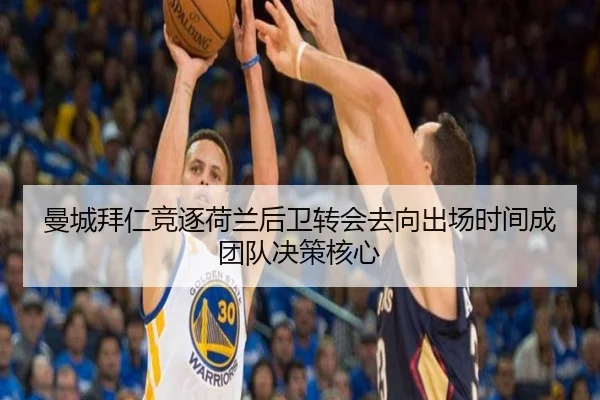 曼城拜仁竞逐荷兰后卫转会去向出场时间成团队决策核心