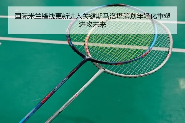 国际米兰锋线更新进入关键期马洛塔筹划年轻化重塑进攻未来